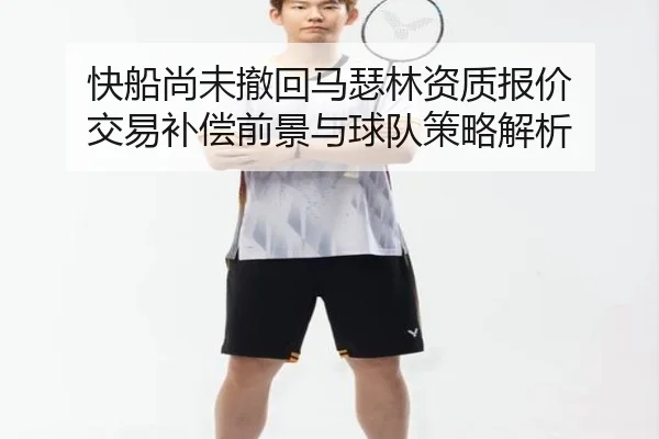 快船尚未撤回马瑟林资质报价 交易补偿前景与球队策略解析